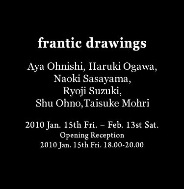 frantic drawings 大西彩、小川晴輝、笹山直規、鈴木良治、大野修、毛利太祐 2010年1月15日(金)―2月13日(土) オープニングレセプション 2010年1月15日(金)18.00-20.00